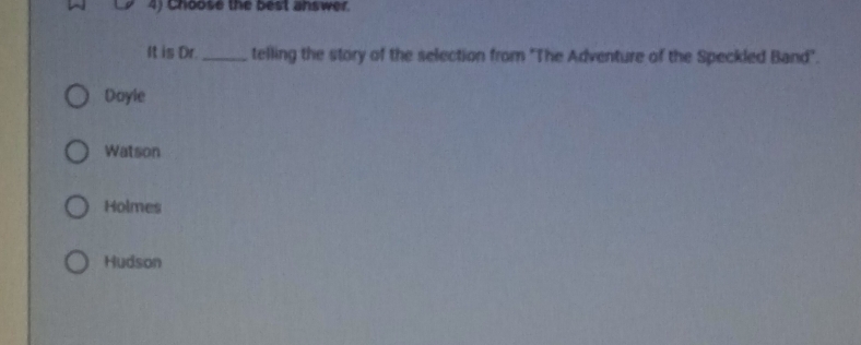 Choose the best answer.
It is Dr._ telling the story of the selection from "The Adventure of the Speckled Band".
Dayle
Watson
Holmes
Hudson