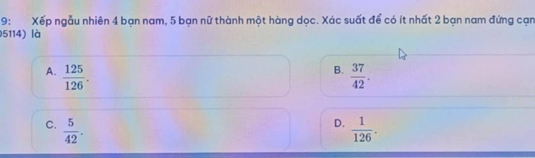 9: Xếp ngẫu nhiên 4 bạn nam, 5 bạn nữ thành một hàng dọc. Xác suất để có ít nhất 2 bạn nam đứng cạn
5114) là
B.
A.  125/126 .  37/42 .
D.
C.  5/42 .  1/126 .