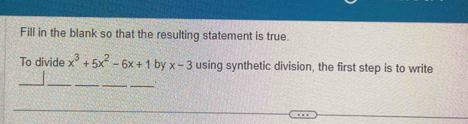 Fill in the blank so that the resulting statement is true. 
To divide x^3+5x^2-6x+1 by x-3 using synthetic division, the first step is to write 
_ 
_ 
__