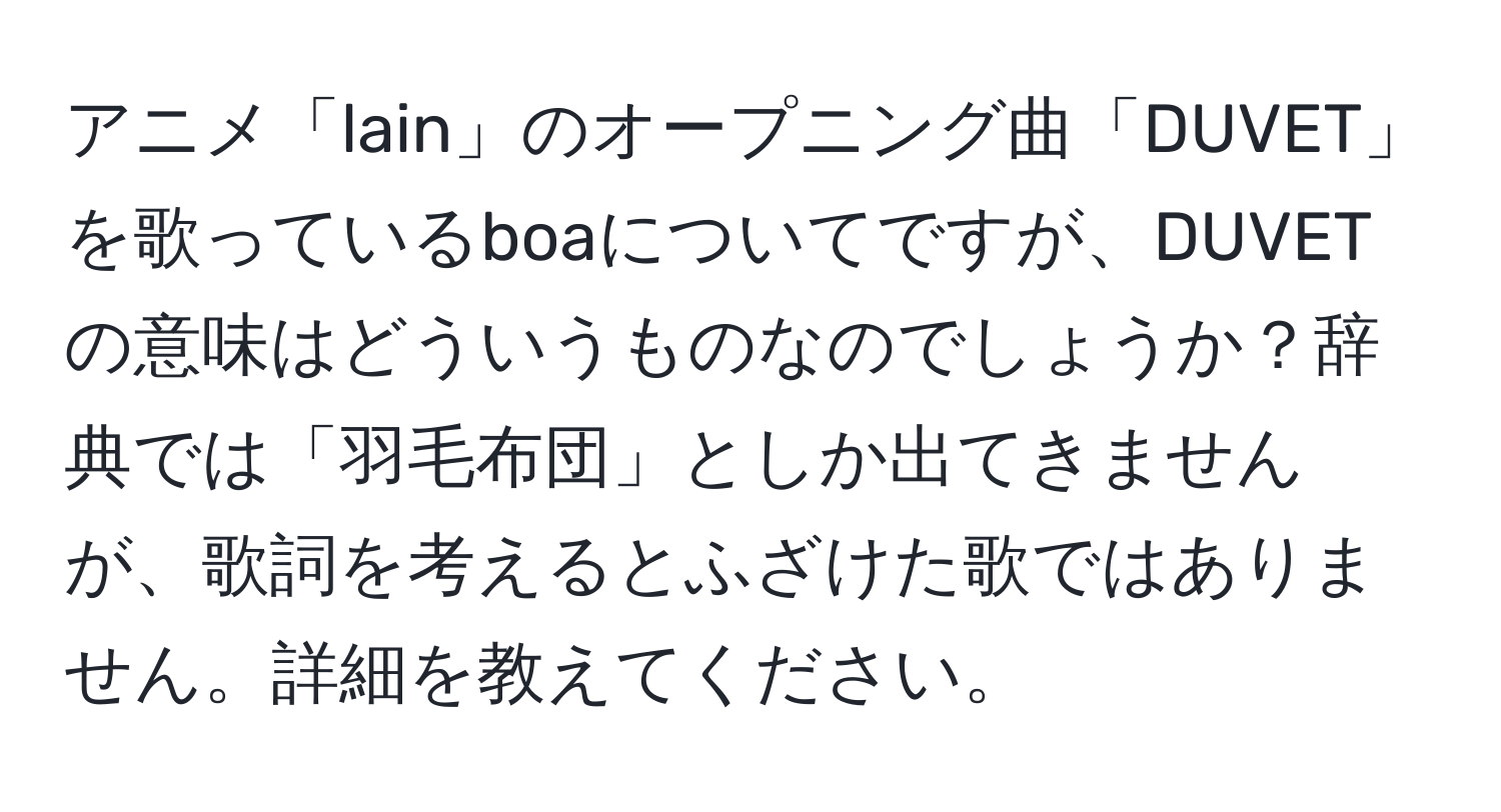 アニメ「lain」のオープニング曲「DUVET」を歌っているboaについてですが、DUVETの意味はどういうものなのでしょうか？辞典では「羽毛布団」としか出てきませんが、歌詞を考えるとふざけた歌ではありません。詳細を教えてください。