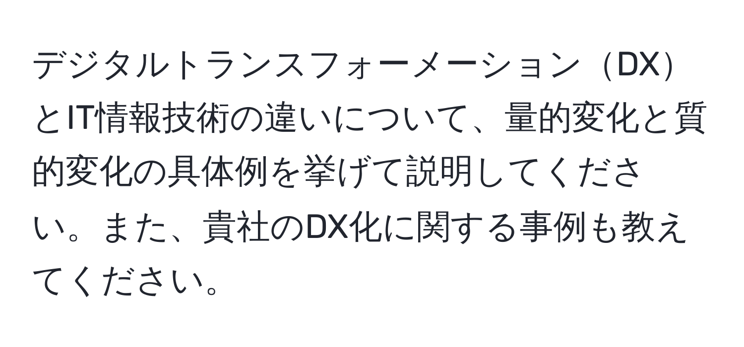 デジタルトランスフォーメーションDXとIT情報技術の違いについて、量的変化と質的変化の具体例を挙げて説明してください。また、貴社のDX化に関する事例も教えてください。