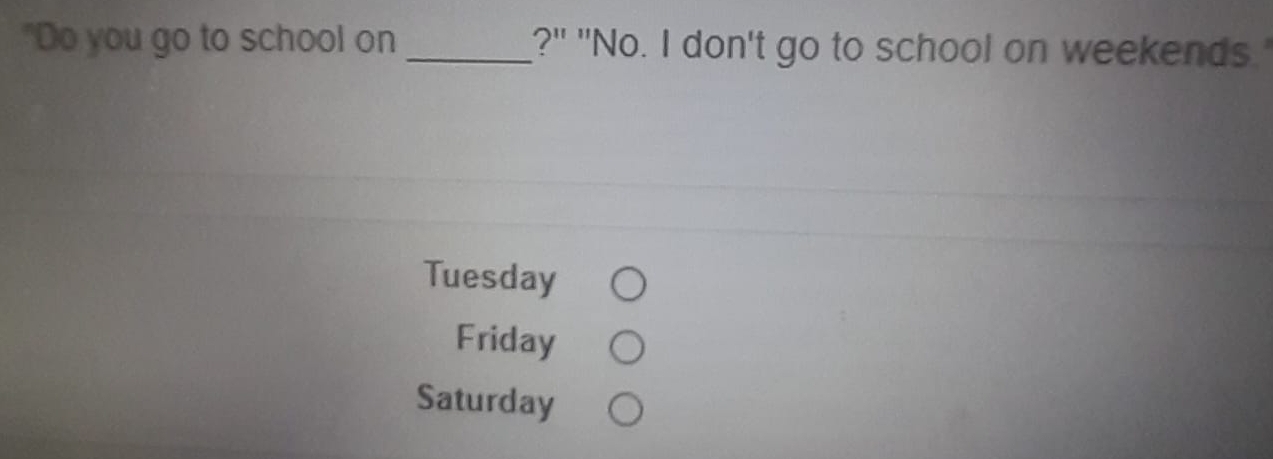 "Do you go to school on _?" "No. I don't go to school on weekends.'
Tuesday
Friday
Saturday