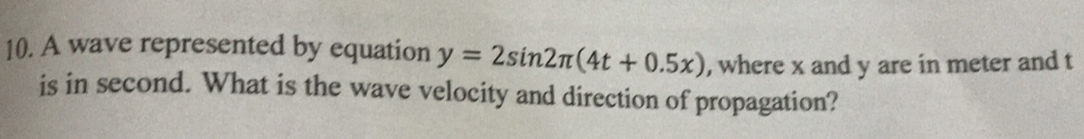 A wave represented by equation y=2sin 2π (4t+0.5x) , where x and y are in meter and t
is in second. What is the wave velocity and direction of propagation?