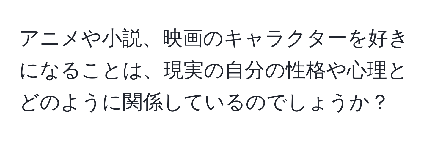 アニメや小説、映画のキャラクターを好きになることは、現実の自分の性格や心理とどのように関係しているのでしょうか？