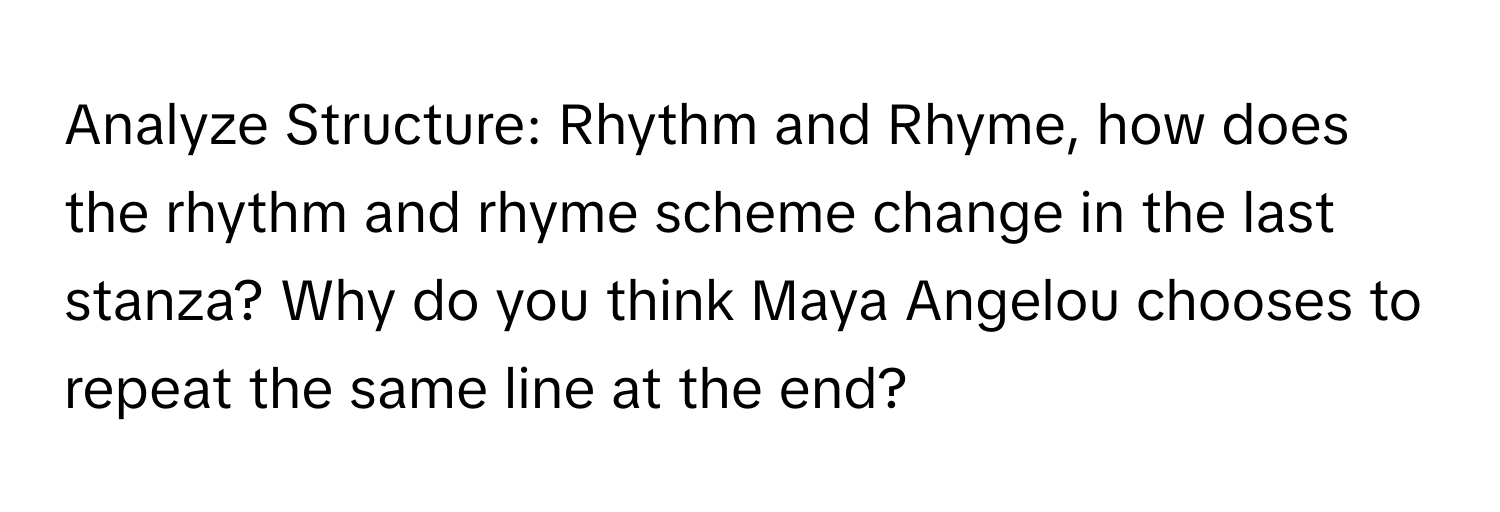 Analyze Structure: Rhythm and Rhyme, how does the rhythm and rhyme scheme change in the last stanza? Why do you think Maya Angelou chooses to repeat the same line at the end?