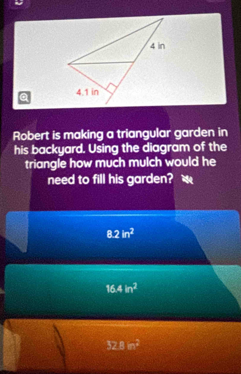 a
Robert is making a triangular garden in
his backyard. Using the diagram of the
triangle how much mulch would he
need to fill his garden?
8.2in^2
16.4in^2
32.8m^2