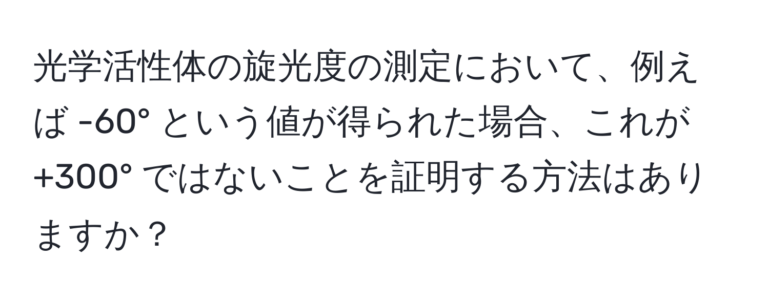 光学活性体の旋光度の測定において、例えば -60° という値が得られた場合、これが +300° ではないことを証明する方法はありますか？