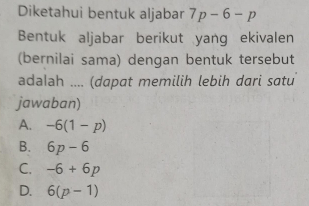 Diketahui bentuk aljabar 7p-6-p
Bentuk aljabar berikut yang ekivalen
(bernilai sama) dengan bentuk tersebut
adalah .... (dapat memilih lebih dari satu
jawaban)
A. -6(1-p)
B. 6p-6
C. -6+6p
D. 6(p-1)