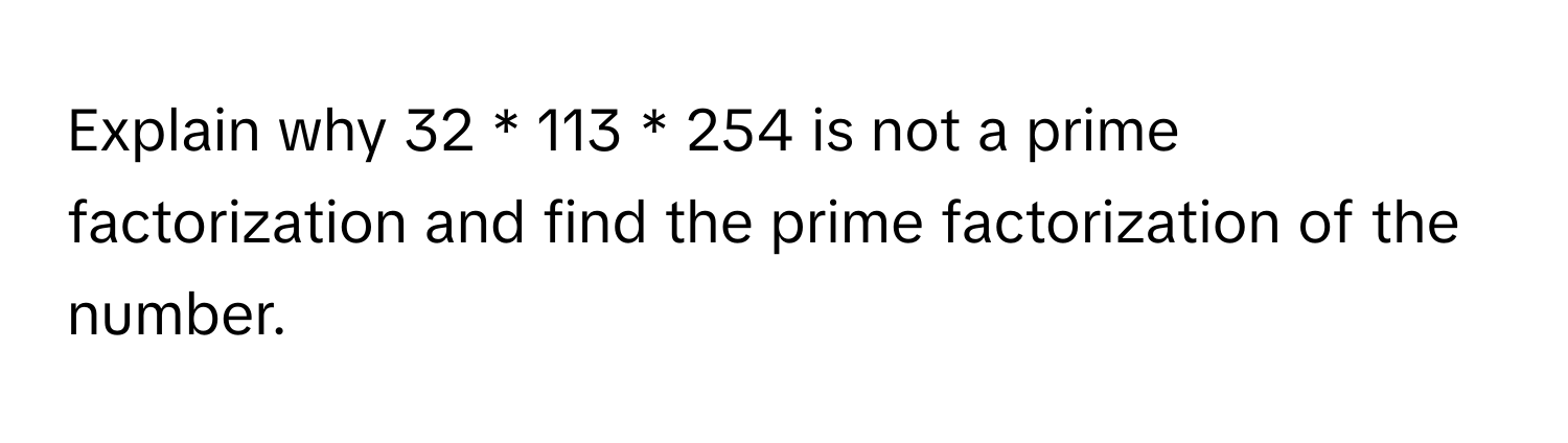 Explain why 32 * 113 * 254 is not a prime factorization and find the prime factorization of the number.