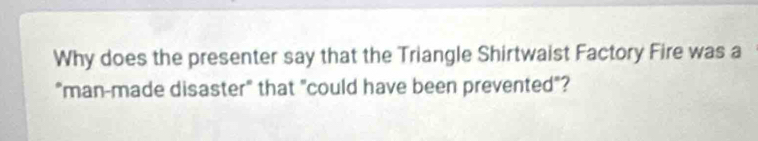 Why does the presenter say that the Triangle Shirtwaist Factory Fire was a 
"man-made disaster" that "could have been prevented"?