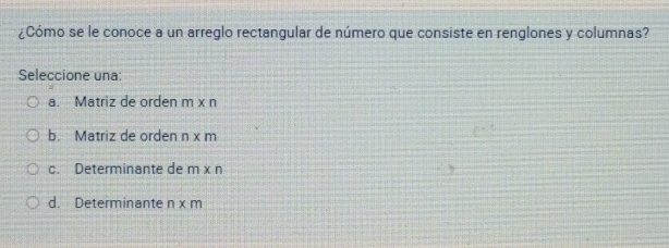 ¿Cómo se le conoce a un arreglo rectangular de número que consiste en renglones y columnas?
Seleccione una:
a. Matriz de orden m x n
b. Matriz de orden n x m
c. Determinante de m* n
d. Determinante n ∠ IT