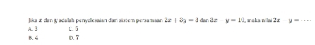 Jika æ dan y adalah penyelesaian dari sästem persamaan 2x+3y=3 dan 3x-y=10 maka nīlaï 2x-y=·s
A. 3 C. 5
B. 4 D. 7