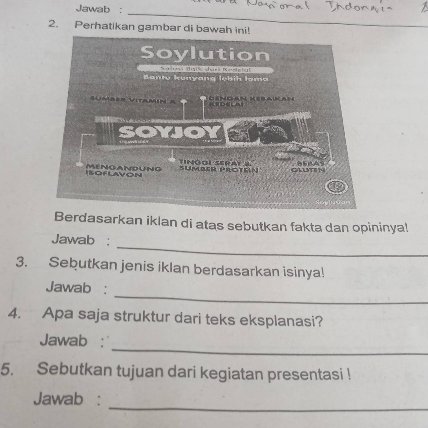 Jawab : 
_ 
2. Perhatikan gambar di bawah ini! 
_ 
_ 
Berdasarkan iklan di atas sebutkan fakta dan opininya! 
_ 
Jawab : 
3. Sebutkan jenis iklan berdasarkan isinya! 
_ 
Jawab : 
4. Apa saja struktur dari teks eksplanasi? 
_ 
Jawab : 
5. Sebutkan tujuan dari kegiatan presentasi ! 
_ 
Jawab :