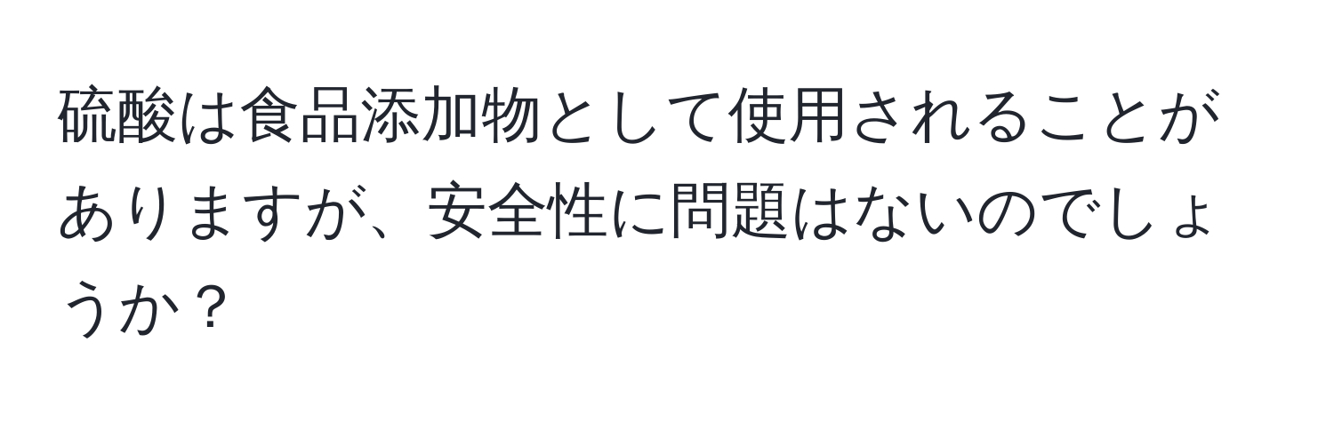 硫酸は食品添加物として使用されることがありますが、安全性に問題はないのでしょうか？