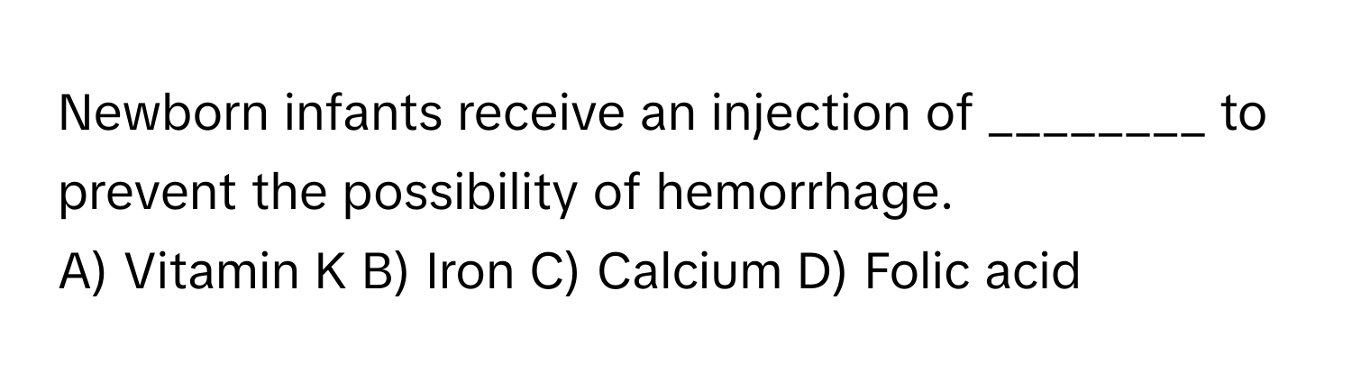 Newborn infants receive an injection of ________ to prevent the possibility of hemorrhage.

A) Vitamin K B) Iron C) Calcium D) Folic acid