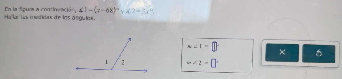 En la figura a continuación, ∠ 1=(x+68)^circ  y ∠ 2=3x°. 
Hallar las medidas de los ángulos.
m∠ 1=□°
5
m∠ 2=□°