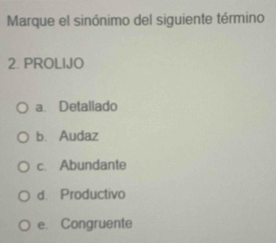 Marque el sinónimo del siguiente término
2. PROLIJO
a. Detallado
b. Audaz
c. Abundante
d. Productivo
e. Congruente