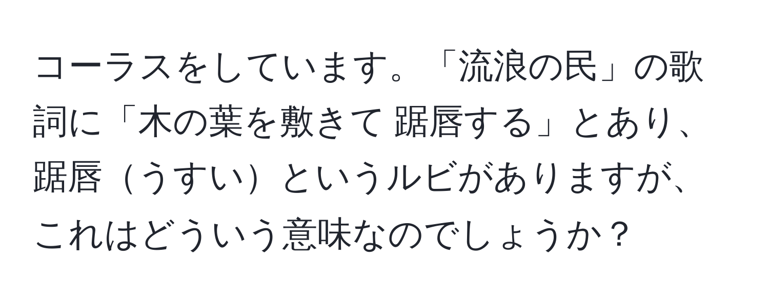 コーラスをしています。「流浪の民」の歌詞に「木の葉を敷きて 踞唇する」とあり、踞唇うすいというルビがありますが、これはどういう意味なのでしょうか？