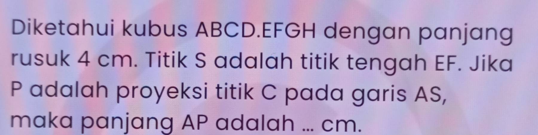 Diketahui kubus ABCD. EFGH dengan panjang 
rusuk 4 cm. Titik S adalah titik tengah EF. Jika
P adalah proyeksi titik C pada garis AS, 
maka panjang AP adalah ... cm.