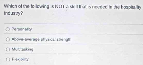 Which of the following is NOT a skill that is needed in the hospitality
industry?
Personality
Above-average physical strength
Multitasking
Flexibility