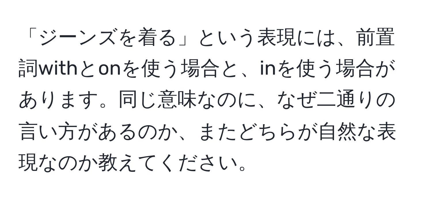 「ジーンズを着る」という表現には、前置詞withとonを使う場合と、inを使う場合があります。同じ意味なのに、なぜ二通りの言い方があるのか、またどちらが自然な表現なのか教えてください。