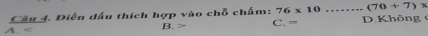 Điễn đấu thích hợp vào c h(x) chẩm: 76* 10 _ (70+7)*
A. B. C. = D. Không