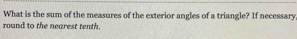 What is the sum of the measures of the exterior angles of a triangle? If necessary 
round to the nearest tenth.