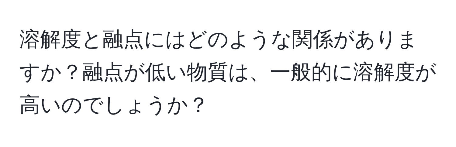 溶解度と融点にはどのような関係がありますか？融点が低い物質は、一般的に溶解度が高いのでしょうか？