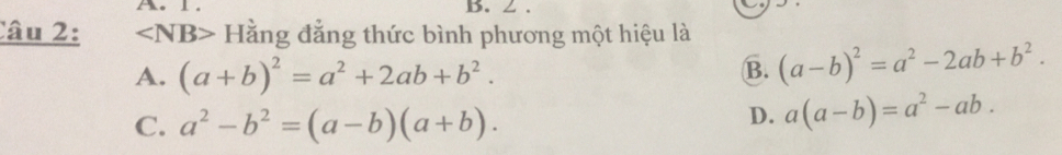 ∠ .
Câu 2: ∠ NB> * Hằng đẳng thức bình phương một hiệu là
A. (a+b)^2=a^2+2ab+b^2.
B. (a-b)^2=a^2-2ab+b^2.
C. a^2-b^2=(a-b)(a+b).
D. a(a-b)=a^2-ab.