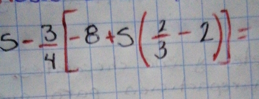 S- 3/4 [-8+5( 2/3 -2)]=