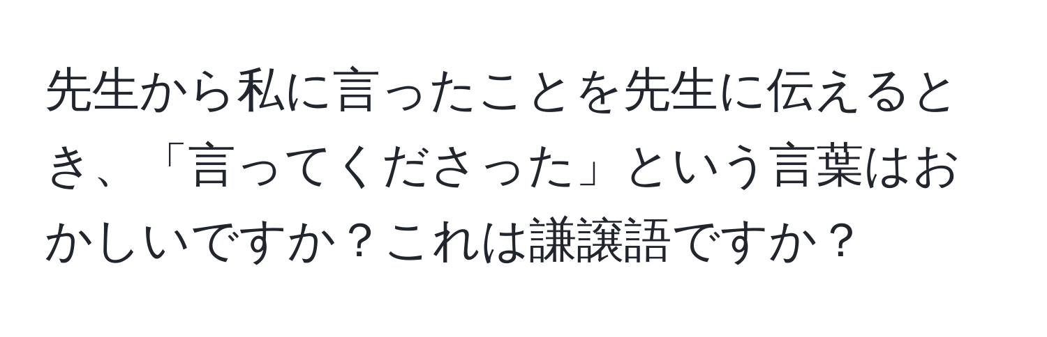 先生から私に言ったことを先生に伝えるとき、「言ってくださった」という言葉はおかしいですか？これは謙譲語ですか？