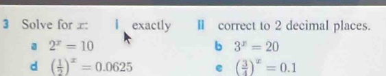 Solve for : Iexactly Ⅱ correct to 2 decimal places.
2^x=10
b 3^x=20
d ( 1/2 )^x=0.0625
e ( 3/4 )^x=0.1