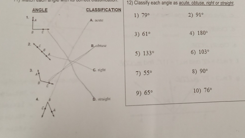 Classify each angle as acute, obtuse, right or straight. 
1) 79° 2) 91°
3) 61° 4) 180°
5) 133° 6) 103°
7) 55° 8) 90°
9) 65°
10) 76°