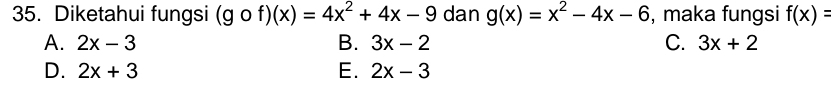 Diketahui fungsi (gof)(x)=4x^2+4x-9 dan g(x)=x^2-4x-6 , maka fungsi f(x)=
A. 2x-3 B. 3x-2 C. 3x+2
D. 2x+3 E. 2x-3