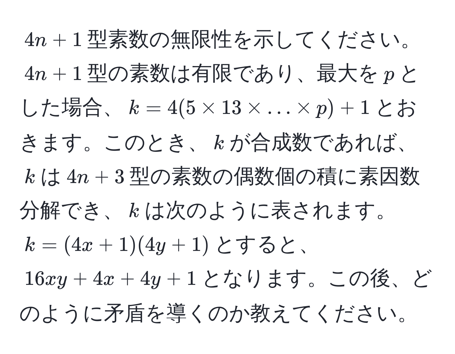 $4n+1$型素数の無限性を示してください。$4n+1$型の素数は有限であり、最大を$p$とした場合、$k=4(5 * 13 * ... * p) + 1$とおきます。このとき、$k$が合成数であれば、$k$は$4n+3$型の素数の偶数個の積に素因数分解でき、$k$は次のように表されます。$k = (4x + 1)(4y + 1)$とすると、$16xy + 4x + 4y + 1$となります。この後、どのように矛盾を導くのか教えてください。