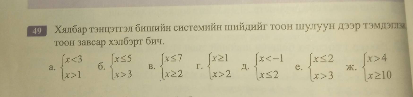 49 Χалбар тэнцэтгэл бишийн системийн шийдийг тоон шулуун дээр тэмдэгьх
тоон завсар хэлбэрт бич.
a. beginarrayl x<3 x>1endarray. 6. beginarrayl x≤ 5 x>3endarray. B. beginarrayl x≤ 7 x≥ 2endarray. r. beginarrayl x≥ 1 x>2endarray. Д. beginarrayl x e. beginarrayl x≤ 2 x>3endarray. X. beginarrayl x>4 x≥ 10endarray.