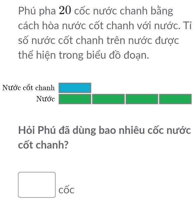 Phú pha 20 cốc nước chanh bằng 
cách hòa nước cốt chanh với nước. Tỉ 
số nước cốt chanh trên nước được 
thể hiện trong biểu đồ đoạn. 
Nước cốt chanh 
Nước 
Hỏi Phú đã dùng bao nhiêu cốc nước 
cốt chanh? 
□  □ c6^^circ 