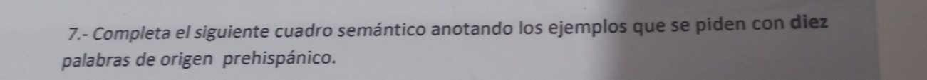 7.- Completa el siguiente cuadro semántico anotando los ejemplos que se piden con diez 
palabras de origen prehispánico.