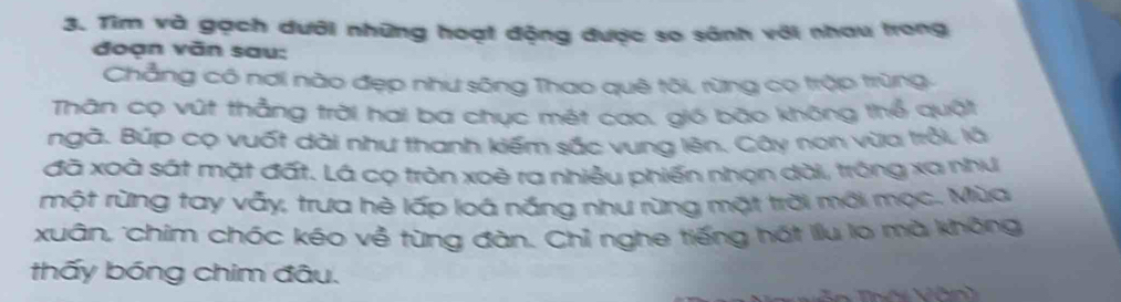 Tìm và gạch dưới những hoạt động được so sánh với nhau trong 
đoạn văn sau: 
Chẳng có nơi nào đẹp như sông Thao quê tôi, rừng cọ trập trùng 
Thân cọ vút thẳng trời hai ba chục mét cao, gió bão không thể quật 
ngà. Búp cọ vuốt dài như thanh kiếm sắc vung lên. Cây non vừa trội, là 
đã xoà sát mặt đất. Lá cọ tròn xoè ra nhiều phiến nhọn dài, trông xa như 
một rừng tay vẫy, trưa hè lấp loá nắng như rừng mặt trời môi mọc. Mùa 
xuân, 'chim chóc kéo về từng đàn. Chỉ nghe tiếng hát llu lo mà không 
thấy bóng chim đâu.