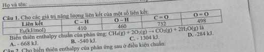 Họ và tên:
_
Biến thiên enthalpy chuẩn của phản ứ
A. - 668 kJ. B. -540 kJ. C. - 1304 kJ.
Câu 2. Chọ biến thiên enthalpy của phân ứng sau ở điều kiện chuẩn: D.