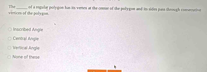 The_ of a regular polygon has its vertex at the center of the polygon and its sides pass through consecutive
vertices of the polygon.
Inscribed Angle
Central Angle
Vertical Angle
None of these