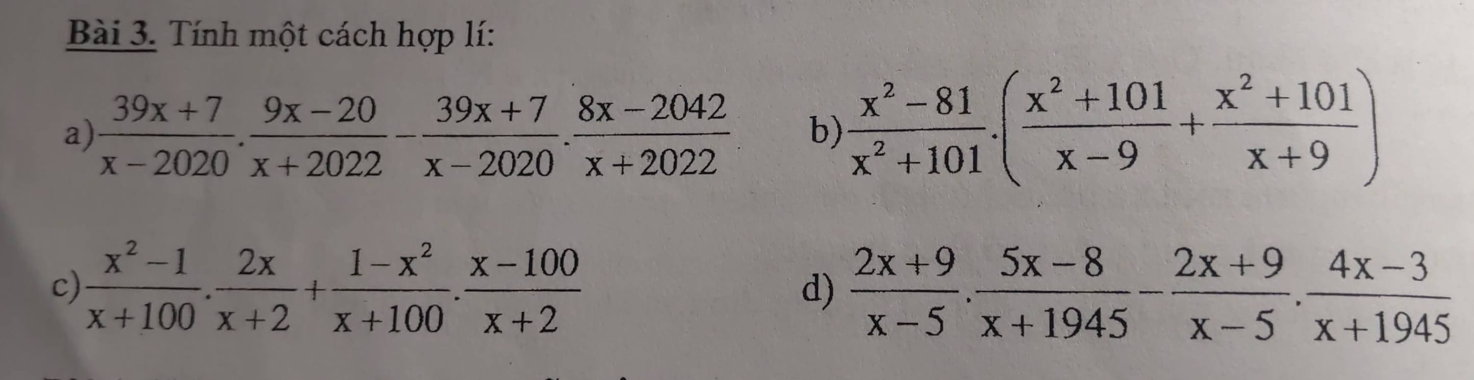 Tính một cách hợp lí: 
a)  (39x+7)/x-2020 . (9x-20)/x+2022 - (39x+7)/x-2020 . (8x-2042)/x+2022  b)  (x^2-81)/x^2+101 · ( (x^2+101)/x-9 + (x^2+101)/x+9 )
c)  (x^2-1)/x+100 . 2x/x+2 + (1-x^2)/x+100 . (x-100)/x+2  d)  (2x+9)/x-5 . (5x-8)/x+1945 - (2x+9)/x-5 . (4x-3)/x+1945 