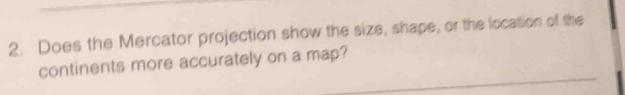 Does the Mercator projection show the size, shape, or the location of the 
continents more accurately on a map?