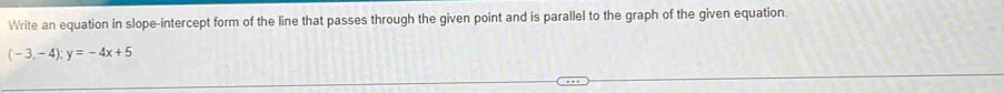 Write an equation in slope-intercept form of the line that passes through the given point and is parallel to the graph of the given equation.
(-3,-4); y=-4x+5