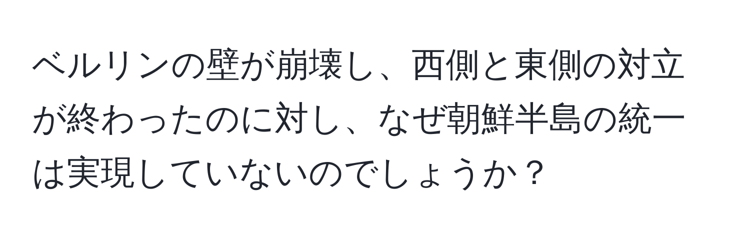 ベルリンの壁が崩壊し、西側と東側の対立が終わったのに対し、なぜ朝鮮半島の統一は実現していないのでしょうか？