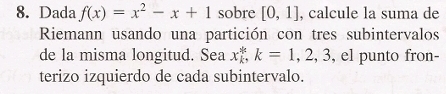 Dada f(x)=x^2-x+1 sobre [0,1] , calcule la suma de 
Riemann usando una partición con tres subintervalos 
de la misma longitud. Sea x_k^k, k=1,2,3 , el punto fron- 
terizo izquierdo de cada subintervalo.