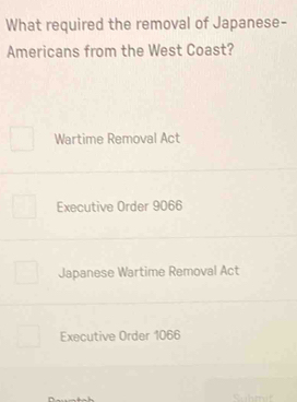 What required the removal of Japanese-
Americans from the West Coast?
Wartime Removal Act
Executive Order 9066
Japanese Wartime Removal Act
Executive Order 1066