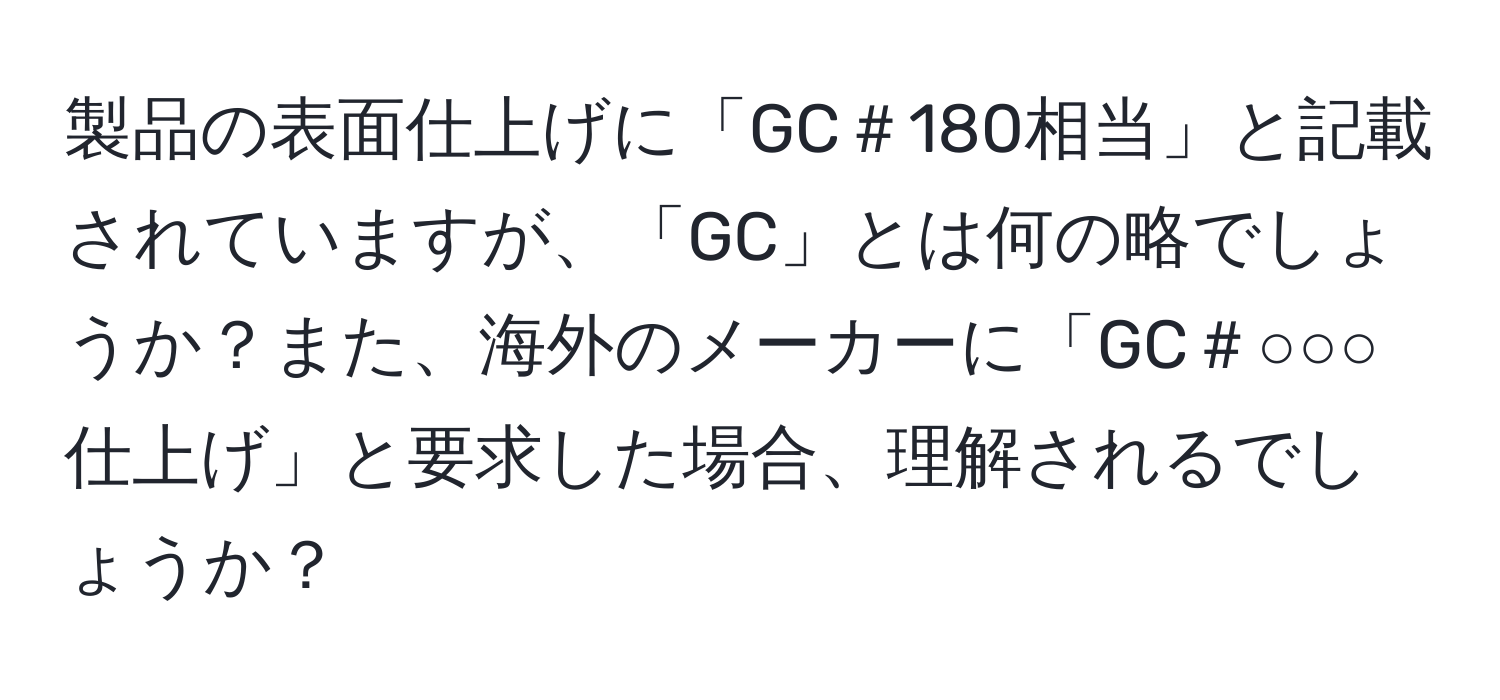 製品の表面仕上げに「GC＃180相当」と記載されていますが、「GC」とは何の略でしょうか？また、海外のメーカーに「GC＃○○○仕上げ」と要求した場合、理解されるでしょうか？