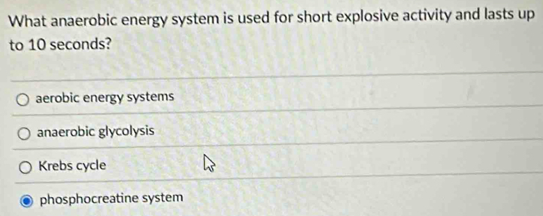 What anaerobic energy system is used for short explosive activity and lasts up
to 10 seconds?
aerobic energy systems
anaerobic glycolysis
Krebs cycle
phosphocreatine system