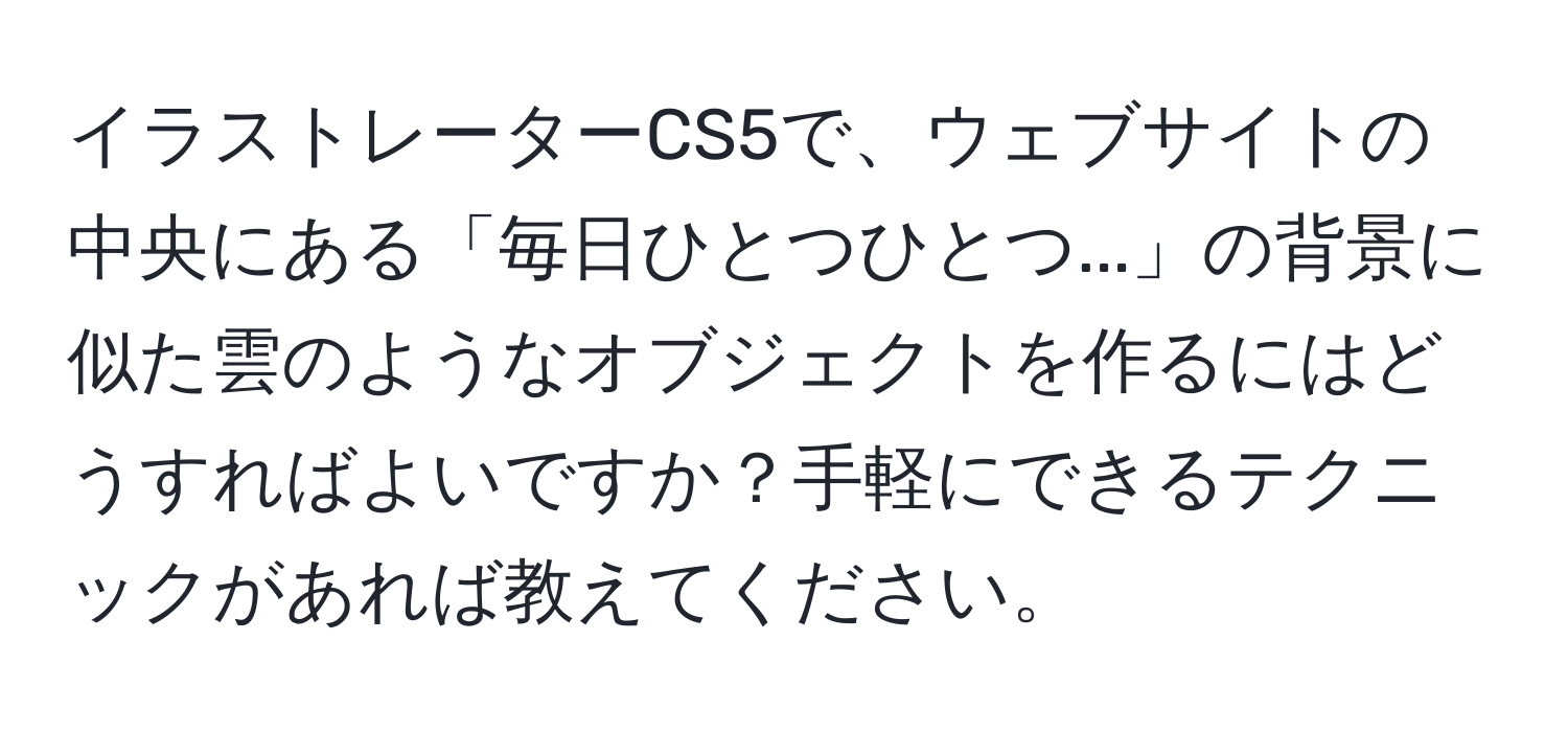 イラストレーターCS5で、ウェブサイトの中央にある「毎日ひとつひとつ...」の背景に似た雲のようなオブジェクトを作るにはどうすればよいですか？手軽にできるテクニックがあれば教えてください。